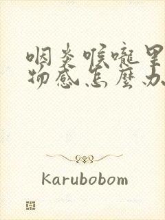 咽炎喉咙里有异物感怎么办