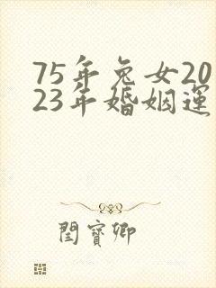 75年兔女2023年婚姻运势