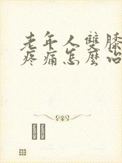 老年人双膝关节疼痛怎么治?