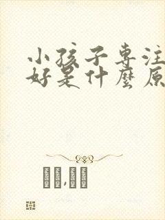 小孩子专注力不好是什么原因引起的