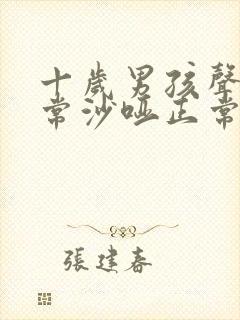 十岁男孩声音经常沙哑正常吗