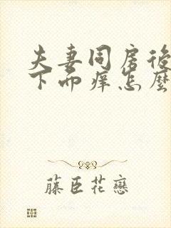 夫妻同房后女的下面痒怎么回事