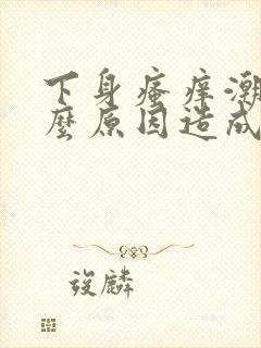 下身瘙痒潮湿什么原因造成的