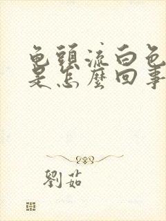 龟头流白色东西是怎么回事