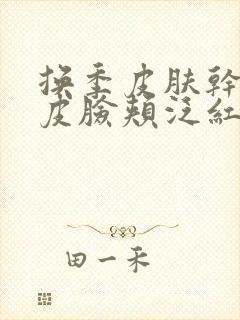 换季皮肤干燥起皮脸颊泛红怎么办