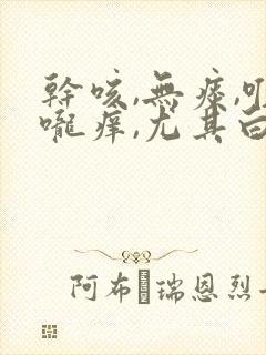 干咳,无痰,喉咙痒,尤其白天严重