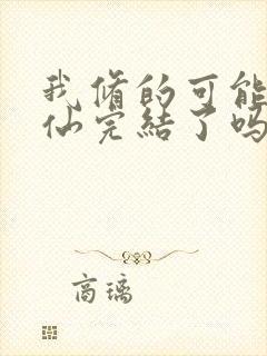 我修的可能是假仙完结了吗