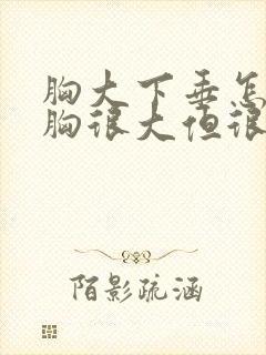 胸大下垂怎么办胸很大但很软而且下垂封面