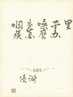 咽炎嗓子里总有痰怎么办