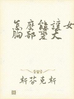 怎么能让女人的胸部变大封面