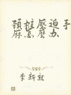 颈椎压迫手麻脚麻怎么办