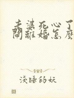 老婆死心了现在闹离婚怎么挽回