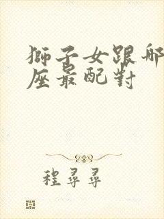 狮子女跟哪个星座最配对