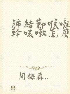 肺结节喉咙发痒干咳嗽怎么办呢