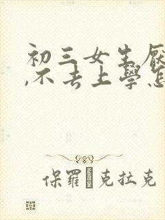 初三女生厌学了,不去上学怎么办