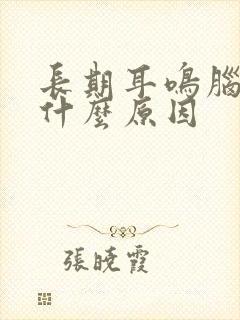 长期耳鸣脑鸣是什么原因