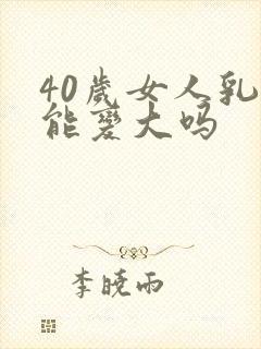 40岁女人乳房能变大吗