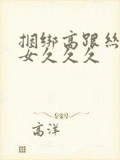 捆绑高跟丝袜熟女久久久