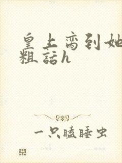 皇上脔到她哭h粗话h