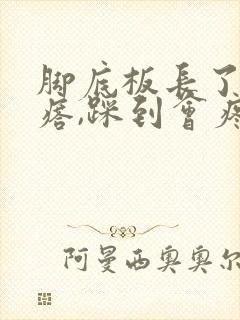 脚底板长了硬疙瘩,踩到会疼