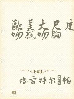 欧美大尺度床戏吻戏吻胸