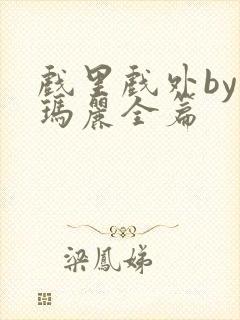 戏里戏外by苏玛丽全篇