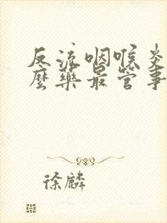 反流咽喉炎吃什么药最管事