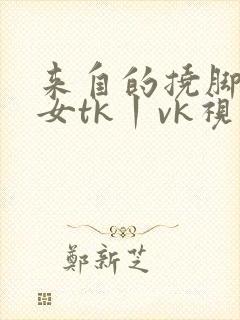 来自的挠脚心美女tk丨vk视频