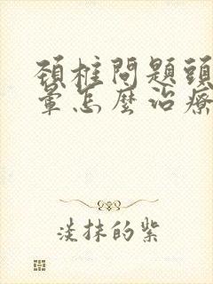 颈椎问题头痛头晕怎么治疗