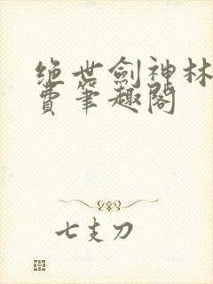 绝世剑神林羽免费笔趣阁
