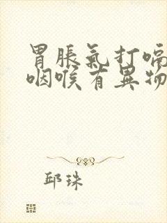 胃胀气打嗝胃鸣咽喉有异物感是怎么回事