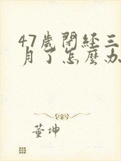 47岁闭经三个月了怎么办