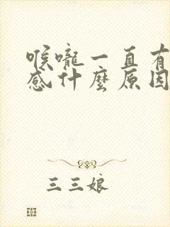 喉咙一直有异物感什么原因