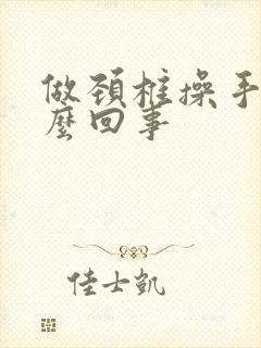 做颈椎操手麻怎么回事