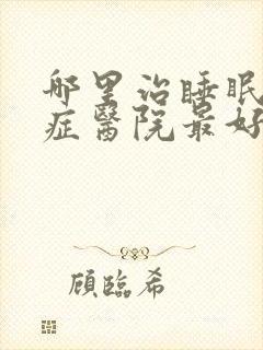 哪里治睡眠障碍症医院最好