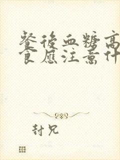 餐后血糖高的饮食应注意什么呀