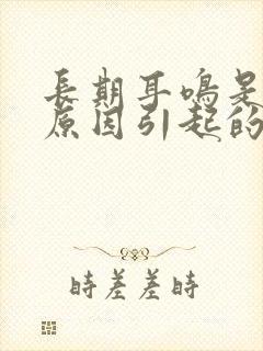 长期耳鸣是什么原因引起的怎么治疗