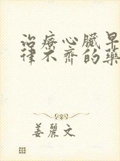 治疗心脏早搏心律不齐的药