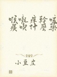 喉咙痒干咳有黄痰吃什么药