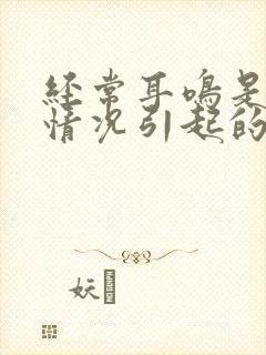 经常耳鸣是什么情况引起的