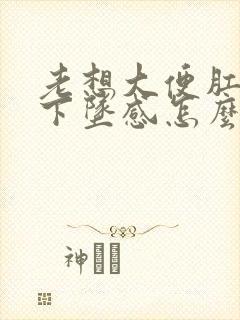 老想大便肛门有下坠感怎么办