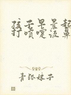 孩子早晨起来就打喷嚏流鼻涕怎么回事