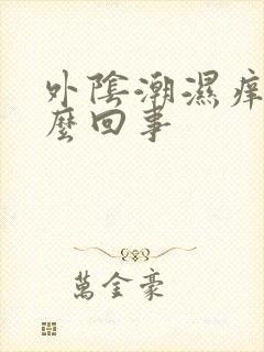 外阴潮湿痒是怎么回事封面