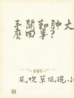 手关节肿大是怎么回事?