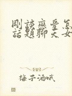 刚谈恋爱怎么找话题聊天女生