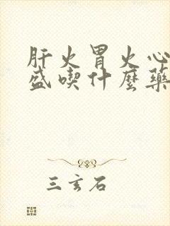 肝火胃火心火旺盛吃什么药好