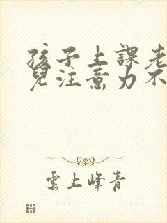 孩子上课老走神儿注意力不集中