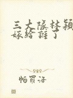 三大队林颖最后嫁给谁了