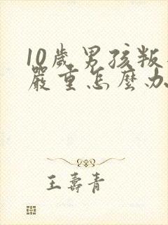 10岁男孩叛逆严重怎么办