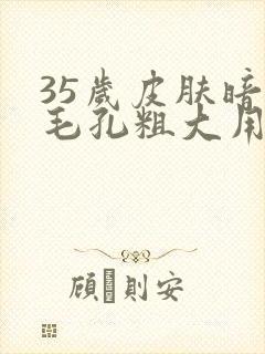 35岁皮肤暗黄毛孔粗大用什么护肤品封面